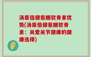 汤臣倍健氨糖软骨素优势(汤臣倍健氨糖软骨素：关爱关节健康的健康选择)