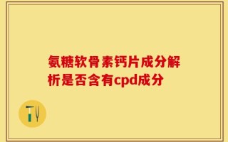 氨糖软骨素钙片成分解析是否含有cpd成分