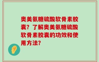 奥美氨糖硫酸软骨素胶囊？了解奥美氨糖硫酸软骨素胶囊的功效和使用方法？