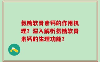 氨糖软骨素钙的作用机理？深入解析氨糖软骨素钙的生理功能？