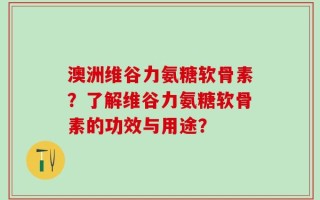 澳洲维谷力氨糖软骨素？了解维谷力氨糖软骨素的功效与用途？