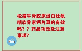 松猫牛骨胶原蛋白肽氨糖软骨素钙片真的有效吗？？药品功效及注意事项？