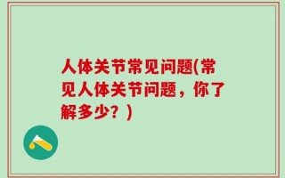 人体关节常见问题(常见人体关节问题，你了解多少？)