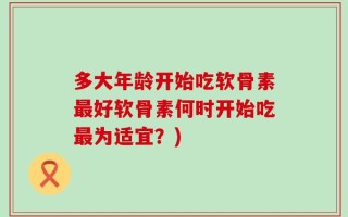多大年龄开始吃软骨素最好软骨素何时开始吃最为适宜？)