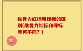 维骨力红标和绿标的区别(维骨力红标和绿标有何不同？)