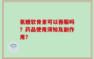 氨糖软骨素可以吞服吗？药品使用须知及副作用？