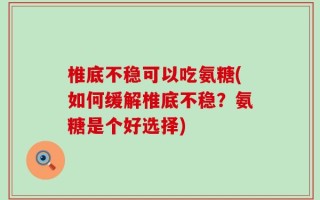 椎底不稳可以吃氨糖(如何缓解椎底不稳？氨糖是个好选择)