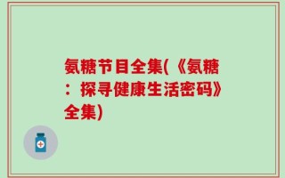 氨糖节目全集(《氨糖：探寻健康生活密码》全集)