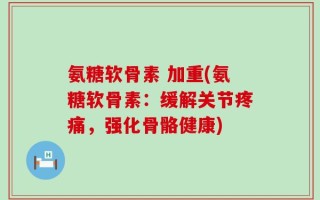 氨糖软骨素 加重(氨糖软骨素：缓解关节疼痛，强化骨骼健康)