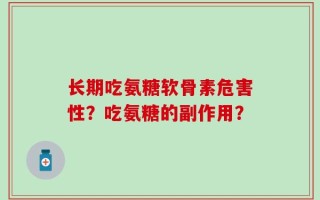 长期吃氨糖软骨素危害性？吃氨糖的副作用？