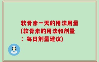 软骨素一天的用法用量(软骨素的用法和剂量：每日剂量建议)