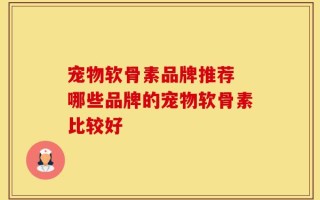 宠物软骨素品牌推荐 哪些品牌的宠物软骨素比较好
