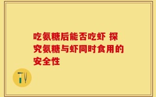 吃氨糖后能否吃虾 探究氨糖与虾同时食用的安全性
