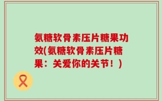 氨糖软骨素压片糖果功效(氨糖软骨素压片糖果：关爱你的关节！)