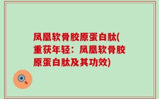 凤凰软骨胶原蛋白肽(重获年轻：凤凰软骨胶原蛋白肽及其功效)