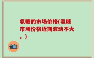 氨糖的市场价格(氨糖市场价格近期波动不大。)