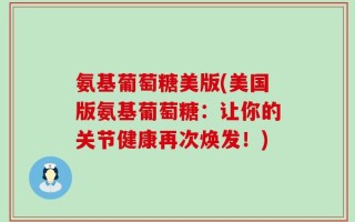 氨基葡萄糖美版(美国版氨基葡萄糖：让你的关节健康再次焕发！)
