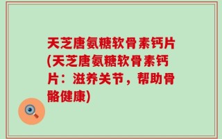 天芝唐氨糖软骨素钙片(天芝唐氨糖软骨素钙片：滋养关节，帮助骨骼健康)