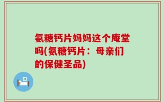 氨糖钙片妈妈这个庵堂吗(氨糖钙片：母亲们的保健圣品)