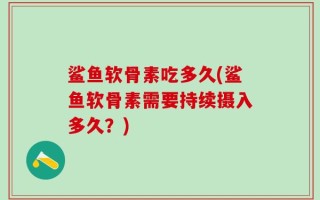 鲨鱼软骨素吃多久(鲨鱼软骨素需要持续摄入多久？)