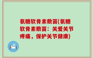 氨糖软骨素敷苗(氨糖软骨素敷苗：关爱关节疼痛，保护关节健康)