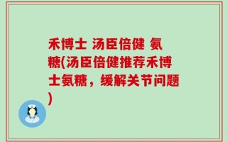 禾博士 汤臣倍健 氨糖(汤臣倍健推荐禾博士氨糖，缓解关节问题)