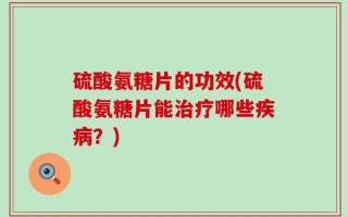 硫酸氨糖片的功效(硫酸氨糖片能治疗哪些疾病？)
