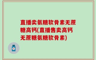 直播卖氨糖软骨素无蔗糖高钙(直播售卖高钙无蔗糖氨糖软骨素)