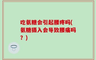 吃氨糖会引起腰疼吗(氨糖摄入会导致腰痛吗？)