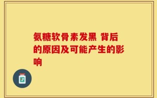 氨糖软骨素发黑 背后的原因及可能产生的影响