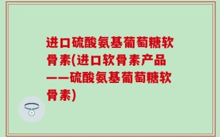 进口硫酸氨基葡萄糖软骨素(进口软骨素产品——硫酸氨基葡萄糖软骨素)