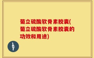葡立硫酸软骨素胶囊(葡立硫酸软骨素胶囊的功效和用途)