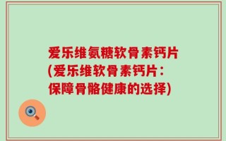 爱乐维氨糖软骨素钙片(爱乐维软骨素钙片：保障骨骼健康的选择)