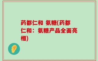药都仁和 氨糖(药都仁和：氨糖产品全面亮相)