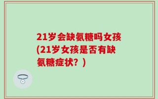 21岁会缺氨糖吗女孩(21岁女孩是否有缺氨糖症状？)