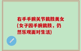 右手手腕关节截肢美女(女子因手腕截肢，仍然乐观面对生活)