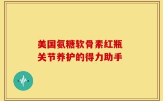 美国氨糖软骨素红瓶 关节养护的得力助手