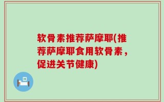 软骨素推荐萨摩耶(推荐萨摩耶食用软骨素，促进关节健康)