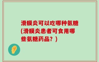 滑膜炎可以吃哪种氨糖(滑膜炎患者可食用哪些氨糖药品？)