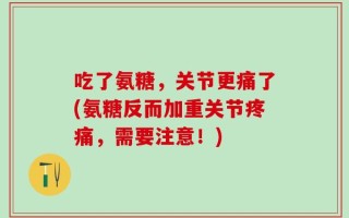 吃了氨糖，关节更痛了(氨糖反而加重关节疼痛，需要注意！)