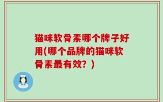 猫咪软骨素哪个牌子好用(哪个品牌的猫咪软骨素最有效？)