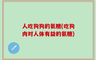人吃狗狗的氨糖(吃狗肉对人体有益的氨糖)