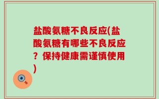 盐酸氨糖不良反应(盐酸氨糖有哪些不良反应？保持健康需谨慎使用)