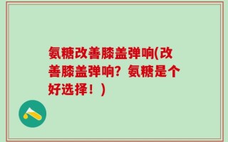 氨糖改善膝盖弹响(改善膝盖弹响？氨糖是个好选择！)