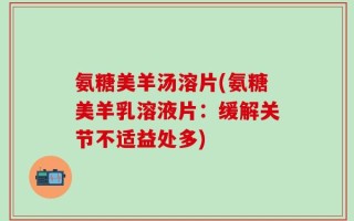 氨糖美羊汤溶片(氨糖美羊乳溶液片：缓解关节不适益处多)
