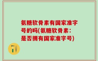 氨糖软骨素有国家准字号的吗(氨糖软骨素：是否拥有国家准字号)