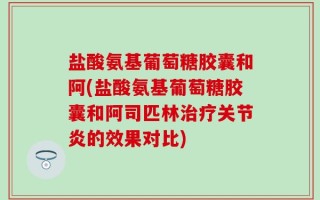 盐酸氨基葡萄糖胶囊和阿(盐酸氨基葡萄糖胶囊和阿司匹林治疗关节炎的效果对比)