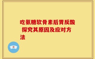 吃氨糖软骨素后胃反酸 探究其原因及应对方法