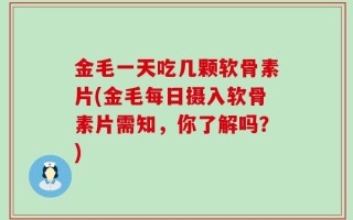 金毛一天吃几颗软骨素片(金毛每日摄入软骨素片需知，你了解吗？)