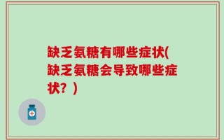 缺乏氨糖有哪些症状(缺乏氨糖会导致哪些症状？)